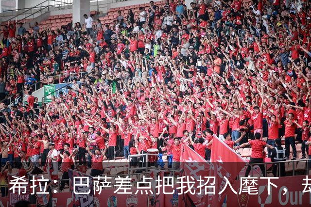 希拉：巴萨差点把我招入麾下，却因我“叛逆”性格犹豫不决