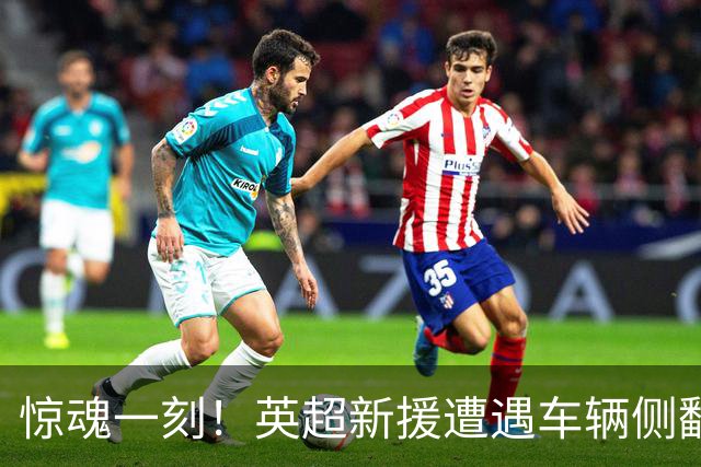 惊魂一刻！英超新援遭遇车辆侧翻 俱乐部第一时间报平安